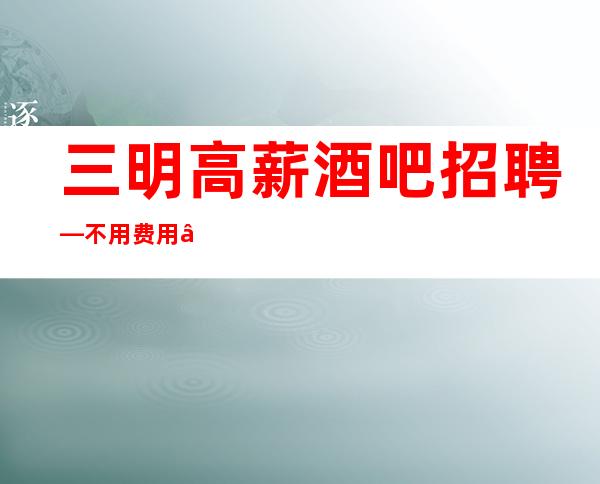 三明高薪酒吧招聘—不用费用—急缺服务员