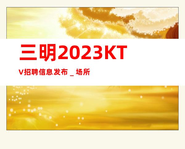 三明2023KTV招聘信息发布_场所大量缺人中