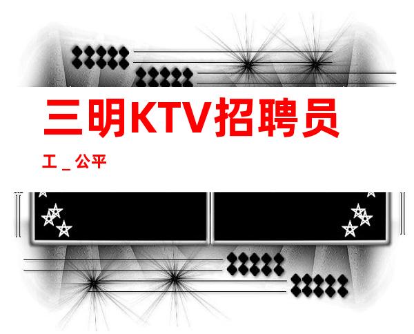 三明KTV招聘员工_公平