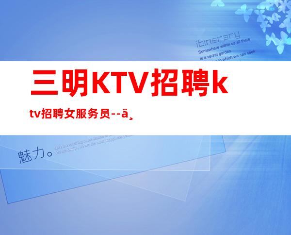 三明KTV招聘ktv招聘女服务员--不满意可以随时走保底一个班
