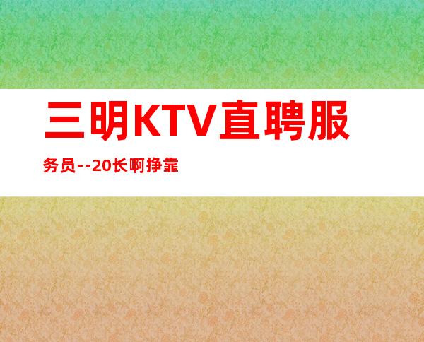 三明KTV直聘服务员--20长啊挣靠智商