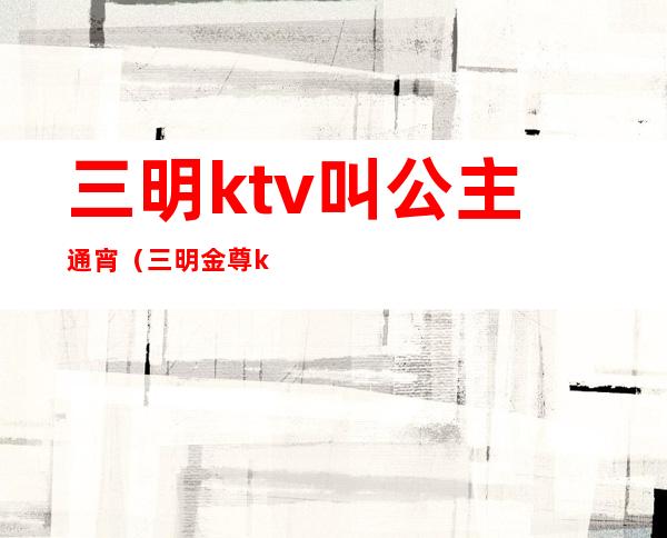 三明ktv叫公主通宵(三明金尊ktv公主照片)