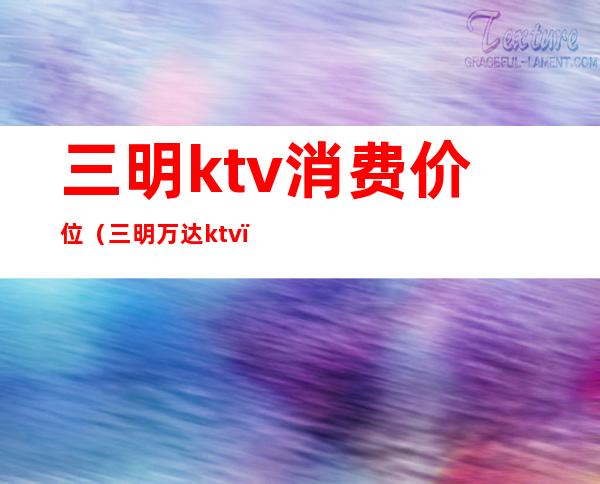 三明ktv消费价位(三明万达ktv)