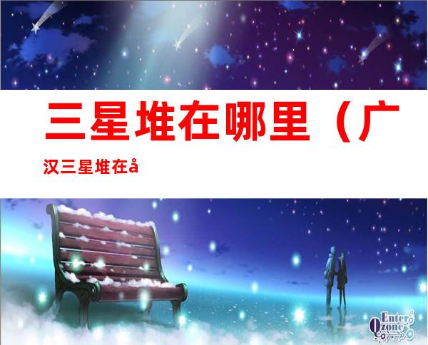 三星堆在哪里（广汉三星堆在哪里）