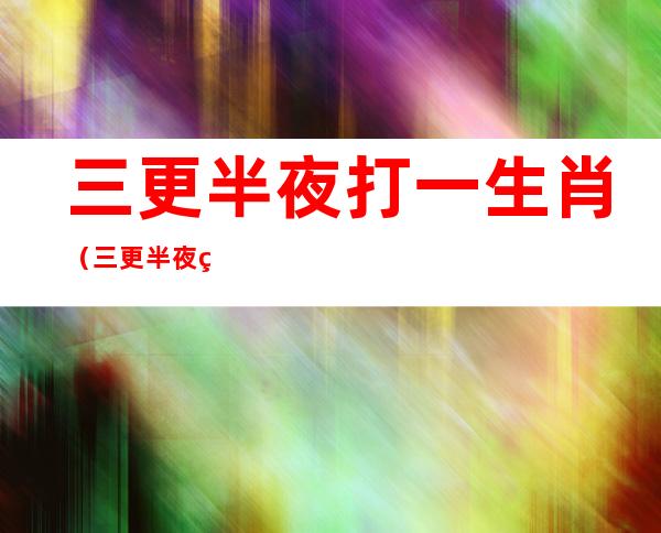 三更半夜打一生肖（三更半夜的生肖有什么）
