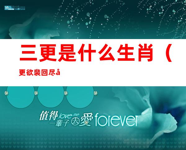 三更是什么生肖(更欲裴回尽幽兴丽谯传漏报三更是什么生肖)