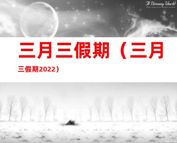 三月三假期（三月三假期2022）