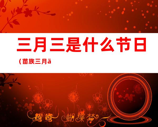三月三是什么节日（苗族三月三是什么节日）