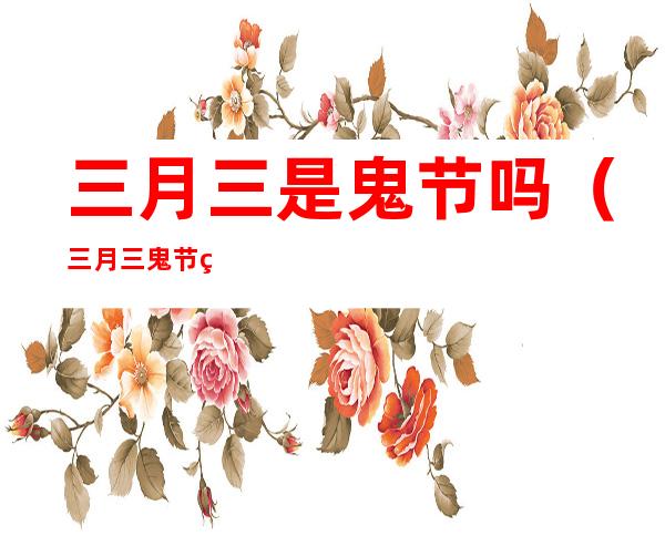 三月三是鬼节吗(三月三鬼节的来历)