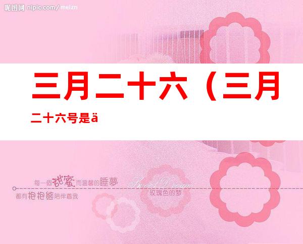 三月二十六(三月二十六号是什么日子)