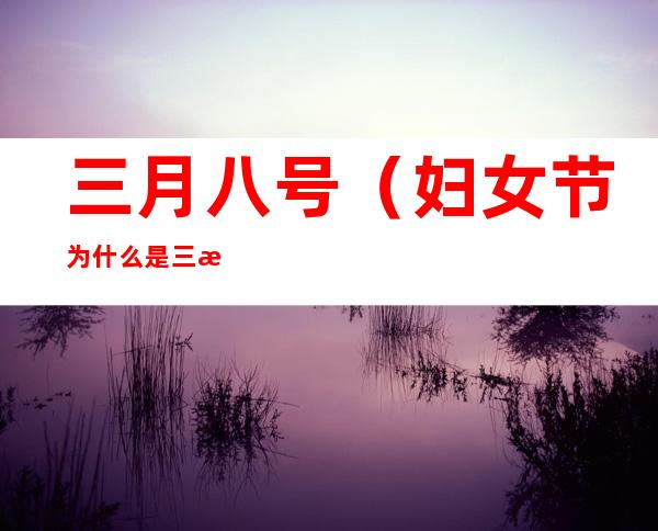 三月八号(妇女节为什么是三月八号)
