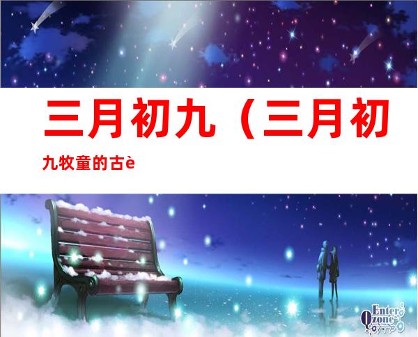 三月初九(三月初九牧童的古诗)