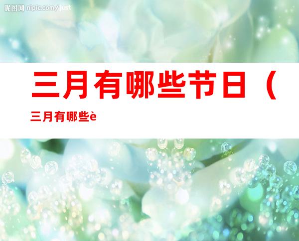 三月有哪些节日(三月有哪些节日中国)