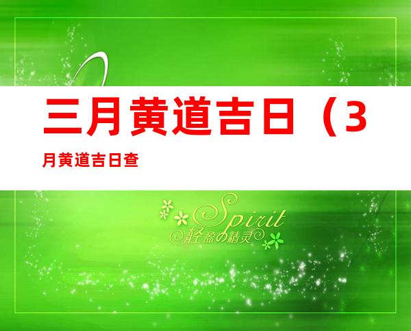 三月黄道吉日(3月黄道吉日查询)