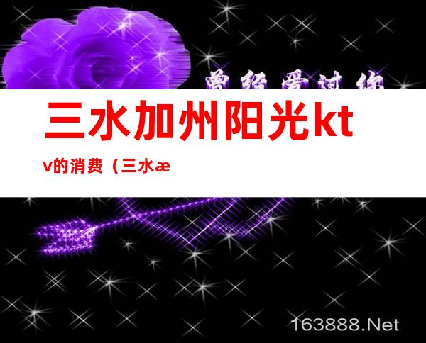三水加州阳光ktv的消费(三水欢唱KTV)