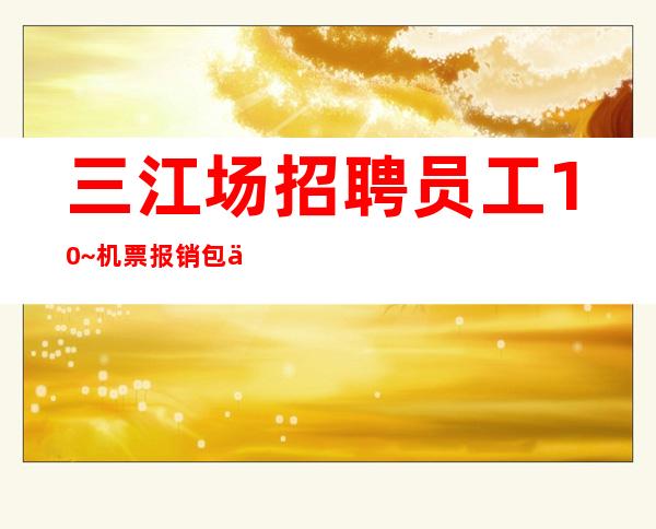三江场招聘员工10~机票报销/包住~上班轻松
