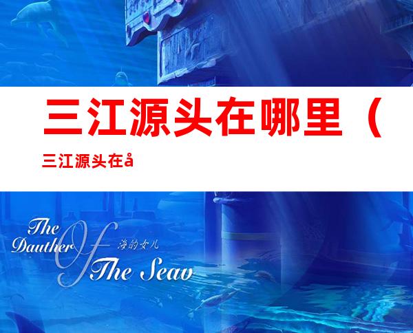 三江源头在哪里(三江源头在哪里哪个省)