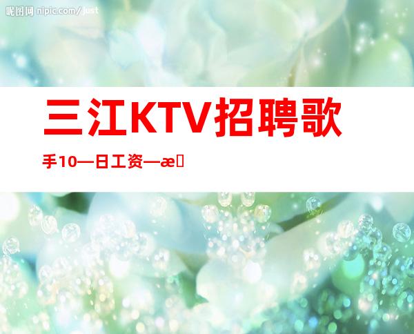 三江KTV招聘歌手10—日工资—急招服务员