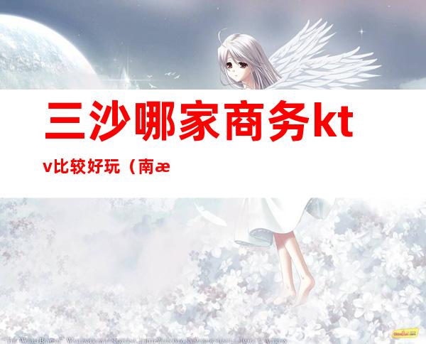 三沙哪家商务ktv比较好玩(南沙区好玩的KTV会所)