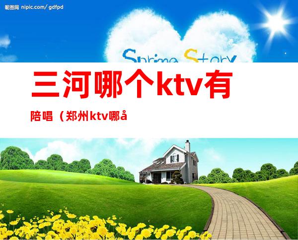 三河哪个ktv有陪唱(郑州ktv哪家有陪唱)