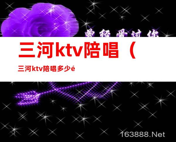三河ktv陪唱(三河ktv陪唱多少钱)