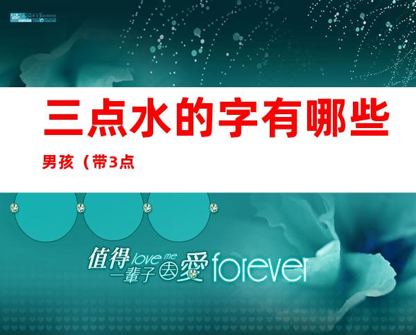 三点水的字有哪些男孩(带3点水的字有哪些男孩名字)