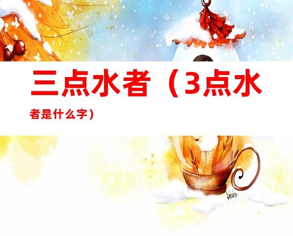 三点水者(3点水者是什么字)