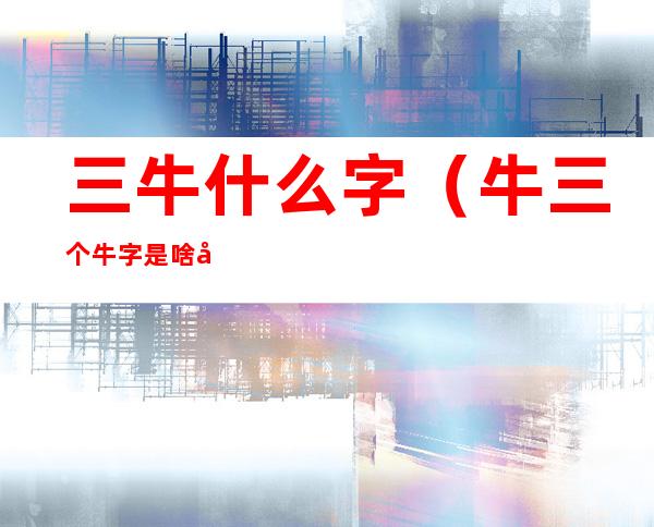 三牛什么字(牛三个牛字是啥字)