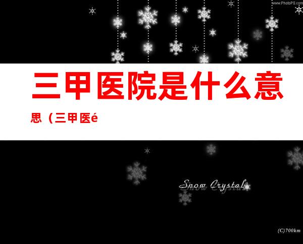 三甲医院是什么意思(三甲医院是什么意思公立还是私立)