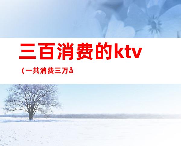 三百消费的ktv(一共消费三万八)