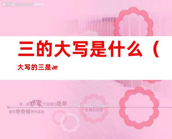 三的大写是什么(大写的三是怎么写的?)