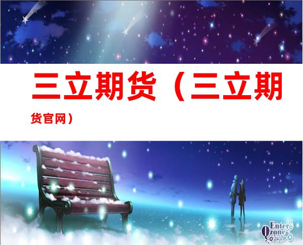三立期货(三立期货官网)