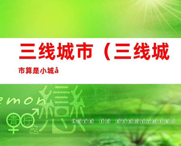 三线城市(三线城市算是小城市吗)