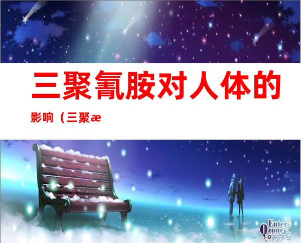 三聚氰胺对人体的影响(三聚氰胺对机体有何影响)
