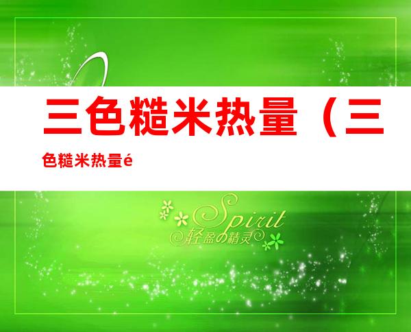 三色糙米热量(三色糙米热量高吗?)