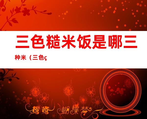 三色糙米饭是哪三种米(三色糙米饭是哪三种米红米是红曲米吗)