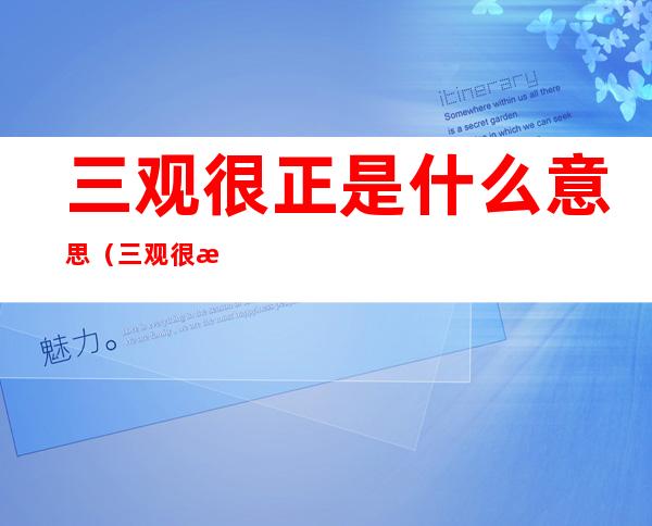 三观很正是什么意思(三观很正是什么意思通俗易懂)