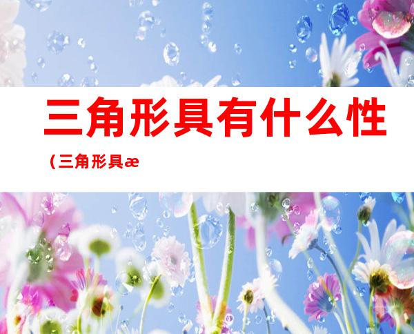 三角形具有什么性(三角形具有什么性四边形容易什么)