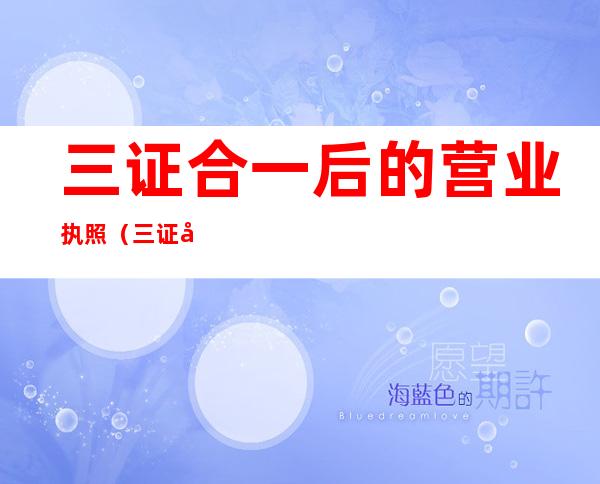 三证合一后的营业执照(三证合一后的营业执照图片)