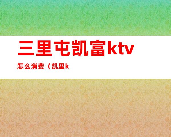 三里屯凯富ktv怎么消费(凯里ktv消费怎么样)