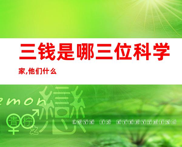 三钱是哪三位科学家,他们什么关系(三钱是哪三位科学家)