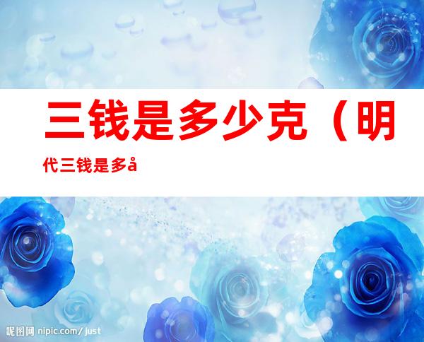 三钱是多少克(明代三钱是多少克)