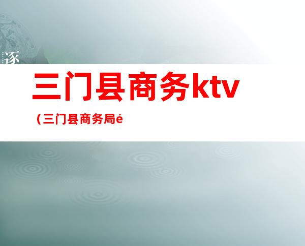 三门县商务ktv(三门县商务局领导班子)