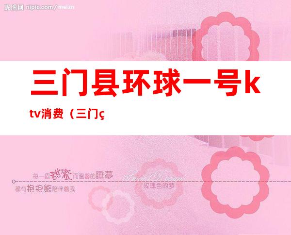 三门县环球一号ktv消费(三门环球一号娱乐会所)