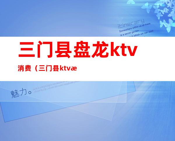 三门县盘龙ktv消费（三门县ktv消费怎么样）