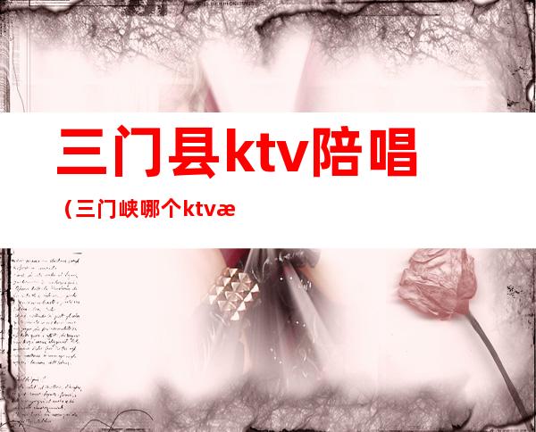 三门县ktv陪唱(三门峡哪个ktv有陪唱)