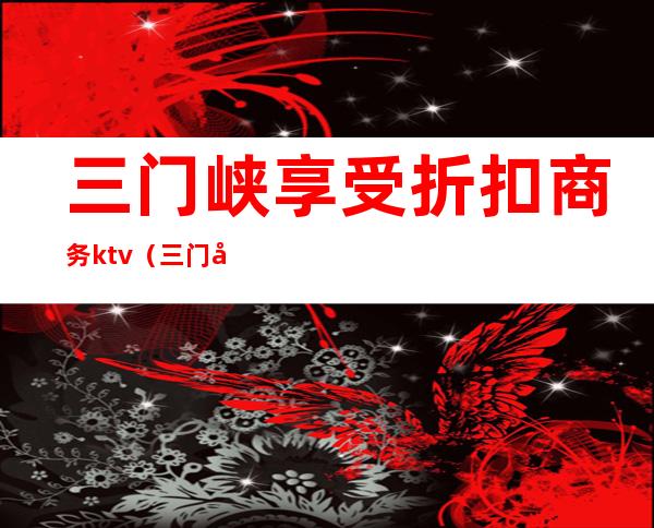 三门峡享受折扣商务ktv(三门峡团购网)