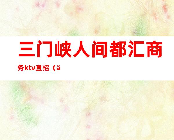三门峡人间都汇商务ktv直招(三门峡遇见KTV)