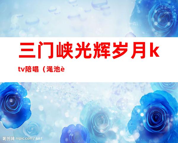 三门峡光辉岁月ktv陪唱(渑池辉煌KTV电话)