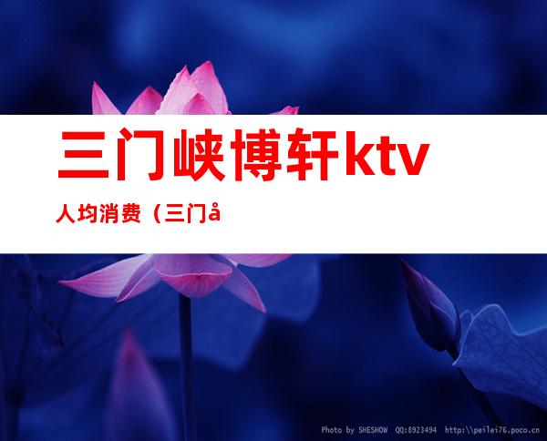 三门峡博轩ktv人均消费(三门峡博轩ktv人均消费多少钱)